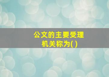 公文的主要受理机关称为( )